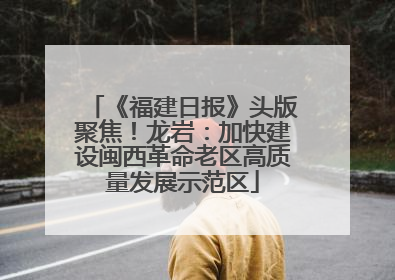 《福建日报》头版聚焦！龙岩：加快建设闽西革命老区高质量发展示范区