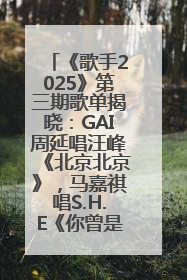 《歌手2025》第三期歌单揭晓：GAI周延唱汪峰《北京北京》，马嘉祺唱S.H.E《你曾是少年》
