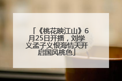 《桃花映江山》6月25日开播，刘学义孟子义恨海情天开启国风桃色