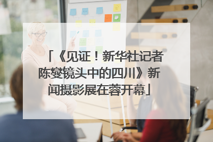 《见证！新华社记者陈燮镜头中的四川》新闻摄影展在蓉开幕