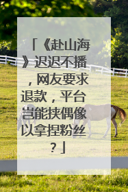 《赴山海》迟迟不播，网友要求退款，平台岂能挟偶像以拿捏粉丝？