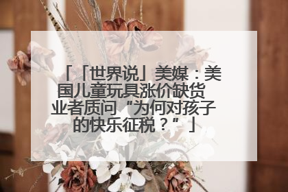 「世界说」美媒：美国儿童玩具涨价缺货 业者质问“为何对孩子的快乐征税？”