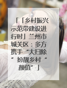 「乡村振兴示范带建设进行时」兰州市城关区：多方携手“大扫除”扮靓乡村“颜值”