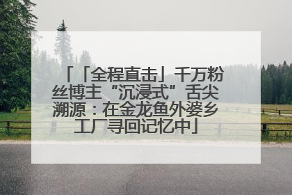「全程直击」千万粉丝博主“沉浸式”舌尖溯源：在金龙鱼外婆乡工厂寻回记忆中