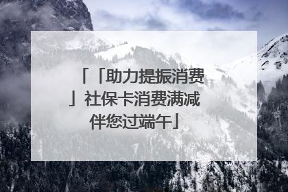 「助力提振消费」社保卡消费满减伴您过端午