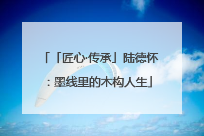 「匠心·传承」陆德怀：墨线里的木构人生