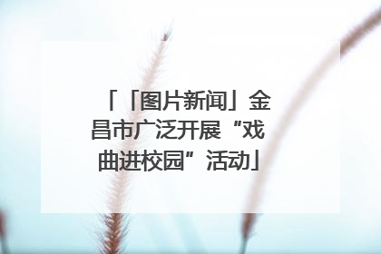 「图片新闻」金昌市广泛开展“戏曲进校园”活动