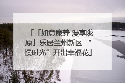 「如意康养 漫享陇原」乐居兰州新区 “慢时光”开出幸福花
