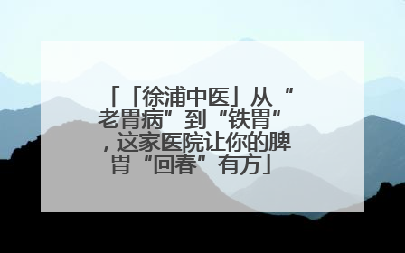「徐浦中医」从“老胃病”到“铁胃”，这家医院让你的脾胃“回春”有方