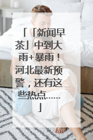 「新闻早茶」中到大雨+暴雨！河北最新预警，还有这些热点……