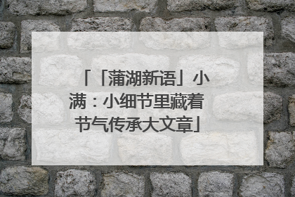 「蒲湖新语」小满：小细节里藏着节气传承大文章