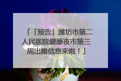 「预告」潍坊市第二人民医院健康夜市第三周出摊信息来啦！