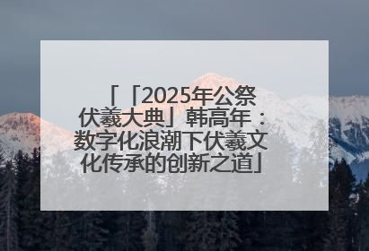 「2025年公祭伏羲大典」韩高年：数字化浪潮下伏羲文化传承的创新之道