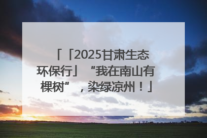 「2025甘肃生态环保行」“我在南山有棵树”，染绿凉州！