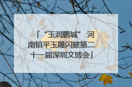 “玉润鹏城” 河南镇平玉雕闪耀第二十一届深圳文博会