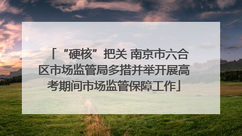 “硬核”把关 南京市六合区市场监管局多措并举开展高考期间市场监管保障工作