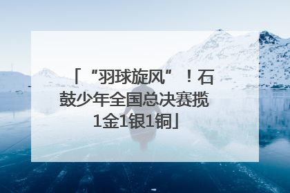 “羽球旋风”！石鼓少年全国总决赛揽1金1银1铜