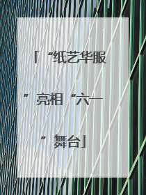 “纸艺华服”亮相“六一”舞台