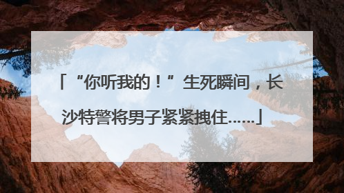 “你听我的！”生死瞬间，长沙特警将男子紧紧拽住……