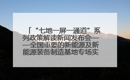 “七地一屏一通道”系列政策解读新闻发布会——全国重要的新能源及新能源装备制造基地专场实录（文+图）