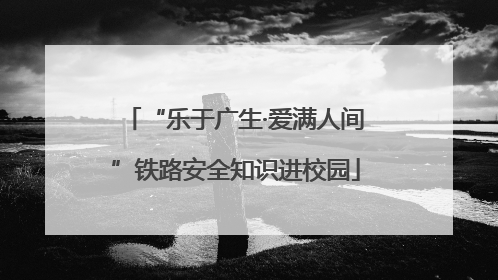 “乐于广生·爱满人间”铁路安全知识进校园