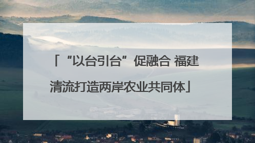 “以台引台”促融合 福建清流打造两岸农业共同体