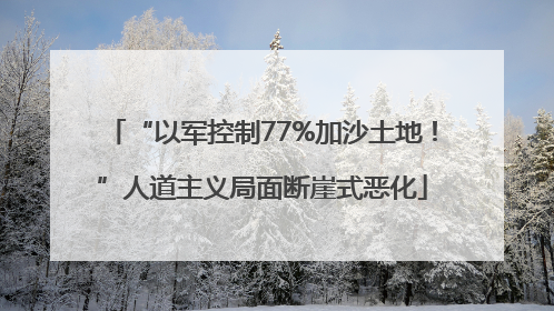 “以军控制77%加沙土地！”人道主义局面断崖式恶化