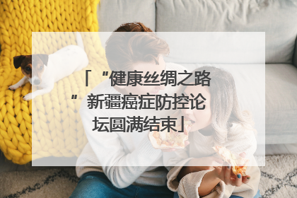 “健康丝绸之路”新疆癌症防控论坛圆满结束