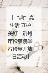 “典”亮生活 守护美好！荆州市检察院举行检察开放日活动