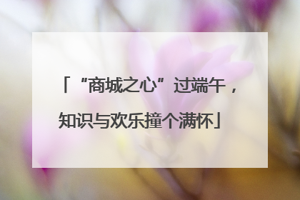 “商城之心”过端午，知识与欢乐撞个满怀