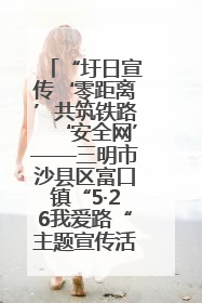 “圩日宣传‘零距离’共筑铁路‘安全网’——三明市沙县区富口镇“5·26我爱路“主题宣传活动成效显著