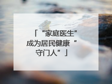 “家庭医生”成为居民健康“守门人”