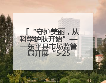 “守护美丽，从科学护肤开始”——东平县市场监管局开展“5·25爱肤日”科普宣传活动