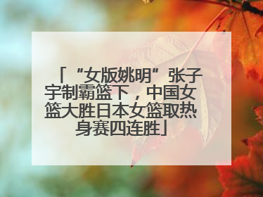 “女版姚明”张子宇制霸篮下，中国女篮大胜日本女篮取热身赛四连胜