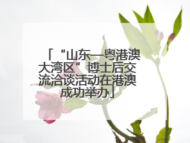 “山东—粤港澳大湾区”博士后交流洽谈活动在港澳成功举办