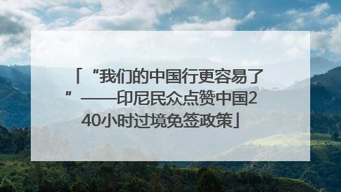 “我们的中国行更容易了”——印尼民众点赞中国240小时过境免签政策