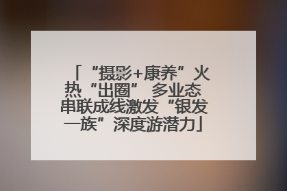 “摄影+康养”火热“出圈” 多业态串联成线激发“银发一族”深度游潜力