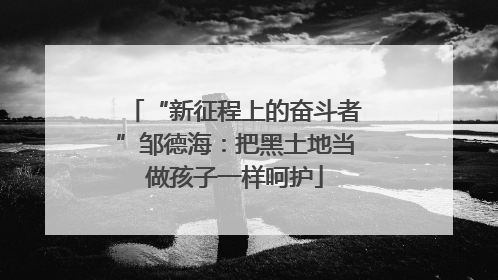 “新征程上的奋斗者”邹德海：把黑土地当做孩子一样呵护