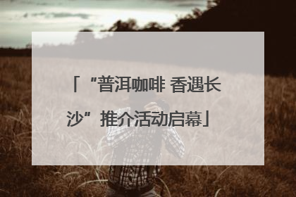 “普洱咖啡 香遇长沙”推介活动启幕