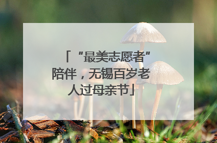 “最美志愿者”陪伴，无锡百岁老人过母亲节