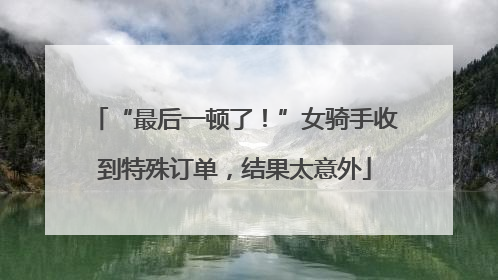 “最后一顿了！”女骑手收到特殊订单，结果太意外