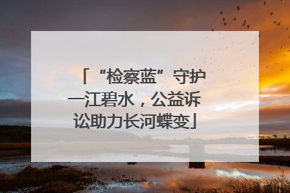 “检察蓝”守护一江碧水，公益诉讼助力长河蝶变