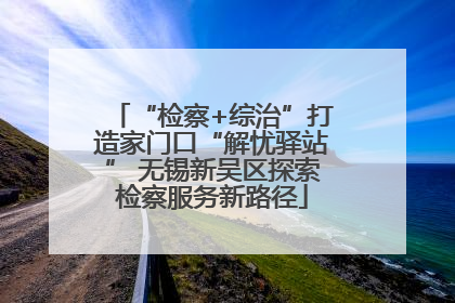 “检察+综治”打造家门口“解忧驿站” 无锡新吴区探索检察服务新路径