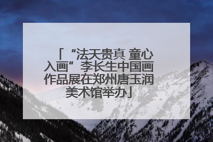 “法天贵真 童心入画”李长生中国画作品展在郑州唐玉润美术馆举办