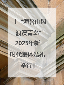 “海誓山盟 浪漫青岛”2025年新时代集体婚礼举行
