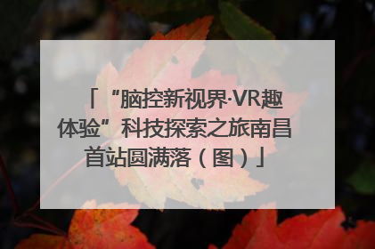 “脑控新视界·VR趣体验”科技探索之旅南昌首站圆满落（图）