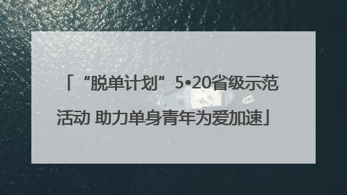 “脱单计划”5•20省级示范活动 助力单身青年为爱加速