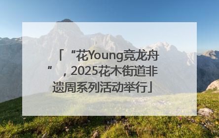 “花Young竞龙舟”，2025花木街道非遗周系列活动举行