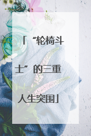 “轮椅斗士”的三重人生突围