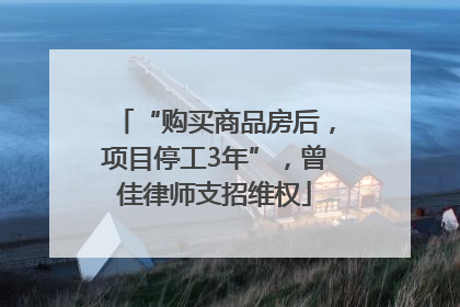 “购买商品房后，项目停工3年”，曾佳律师支招维权